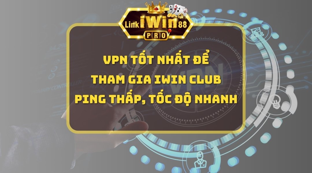 VPN tốt nhất để tham gia iWin Club – Ping thấp, tốc độ nhanh